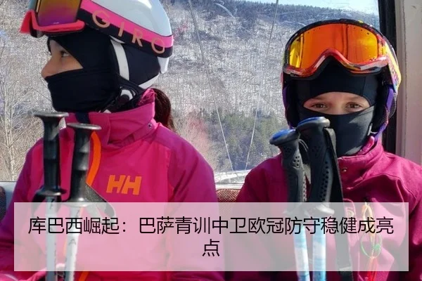 库巴西崛起：巴萨青训中卫欧冠防守稳健成亮点