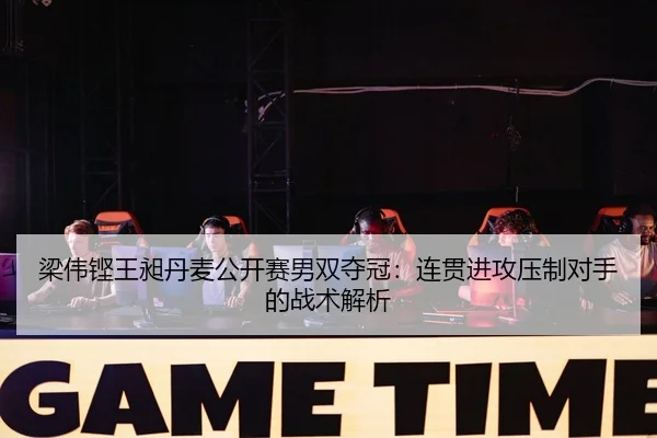 梁伟铿王昶丹麦公开赛男双夺冠：连贯进攻压制对手的战术解析